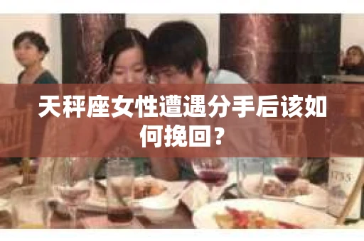 天秤座女性遭遇分手后该如何挽回？