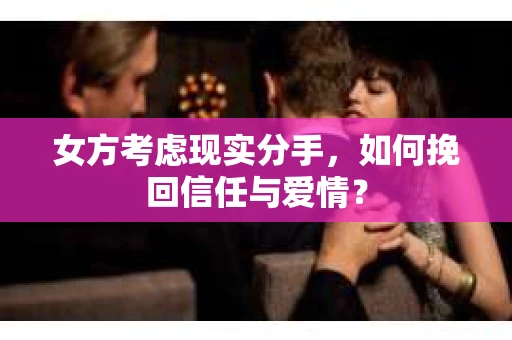 女方考虑现实分手，如何挽回信任与爱情？