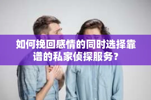 如何挽回感情的同时选择靠谱的私家侦探服务？
