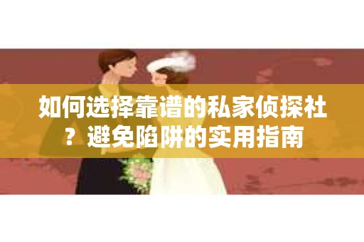 如何选择靠谱的私家侦探社？避免陷阱的实用指南