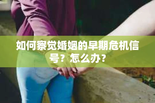 如何察觉婚姻的早期危机信号？怎么办？