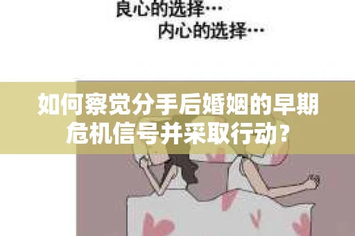 如何察觉分手后婚姻的早期危机信号并采取行动？