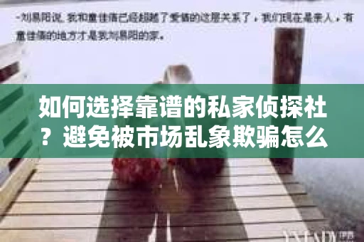 如何选择靠谱的私家侦探社？避免被市场乱象欺骗怎么办？