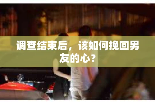调查结束后，该如何挽回男友的心？