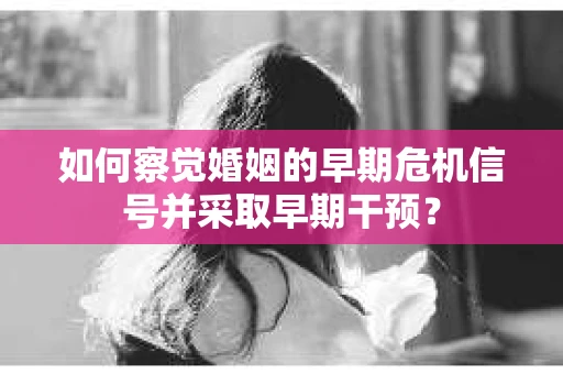 如何察觉婚姻的早期危机信号并采取早期干预？