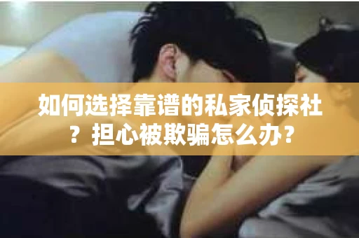 如何选择靠谱的私家侦探社？担心被欺骗怎么办？