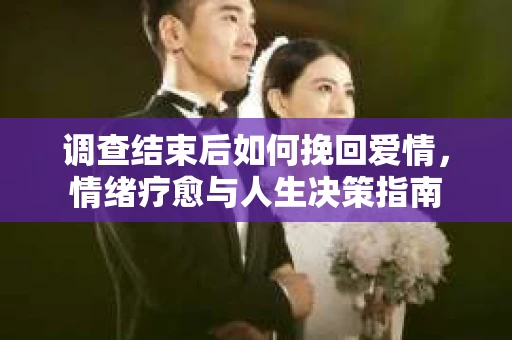 调查结束后如何挽回爱情，情绪疗愈与人生决策指南