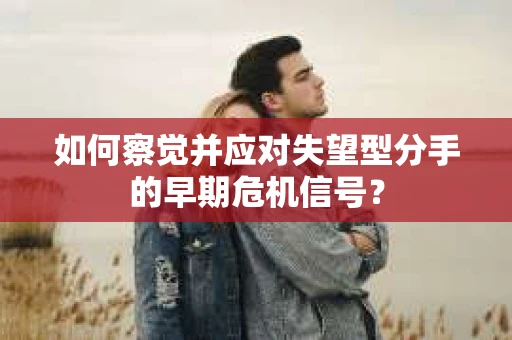 如何察觉并应对失望型分手的早期危机信号？
