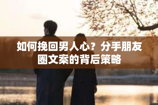 如何挽回男人心？分手朋友圈文案的背后策略