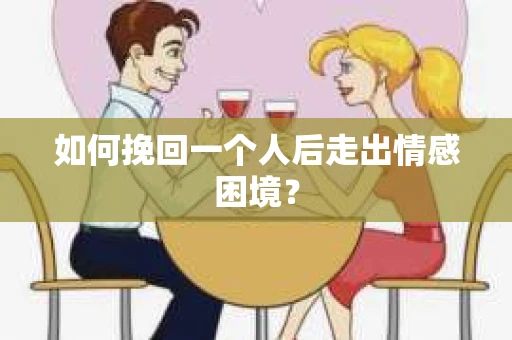 如何挽回一个人后走出情感困境？