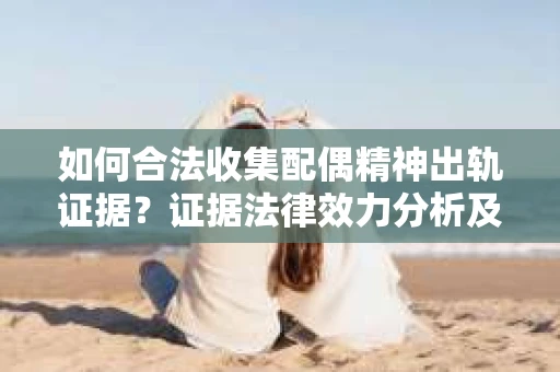 如何合法收集配偶精神出轨证据？证据法律效力分析及合法取证方法