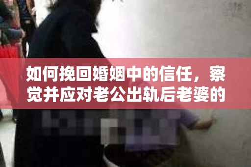 如何挽回婚姻中的信任，察觉并应对老公出轨后老婆的危机信号