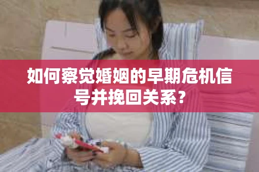 如何察觉婚姻的早期危机信号并挽回关系？