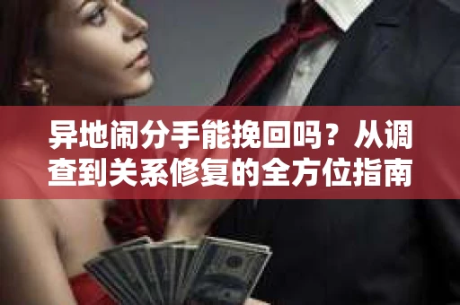 异地闹分手能挽回吗？从调查到关系修复的全方位指南