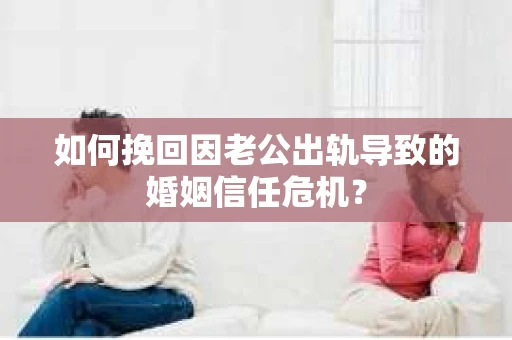如何挽回因老公出轨导致的婚姻信任危机？