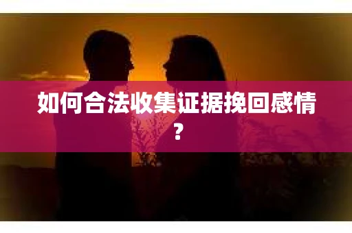 如何合法收集证据挽回感情？