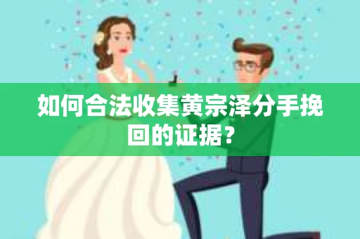 如何合法收集黄宗泽分手挽回的证据？