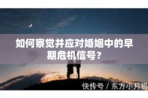 如何察觉并应对婚姻中的早期危机信号？