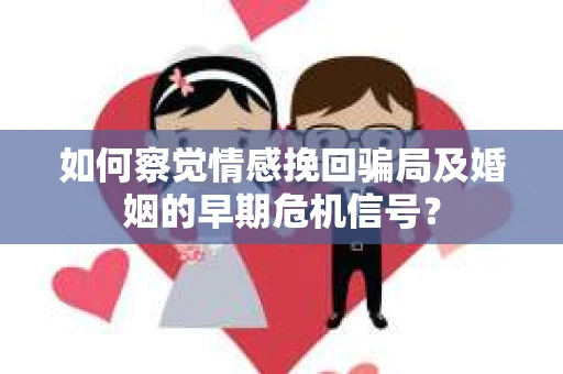如何察觉情感挽回骗局及婚姻的早期危机信号？
