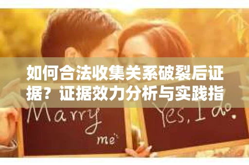 如何合法收集关系破裂后证据？证据效力分析与实践指南