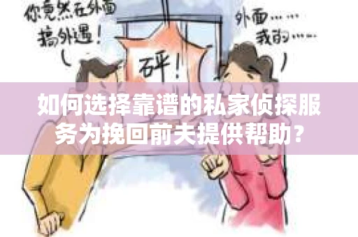 如何选择靠谱的私家侦探服务为挽回前夫提供帮助？