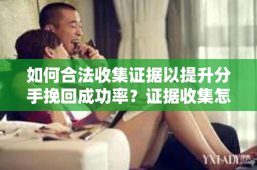 如何合法收集证据以提升分手挽回成功率？证据收集怎么办？