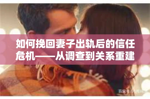 如何挽回妻子出轨后的信任危机——从调查到关系重建的全方位指南