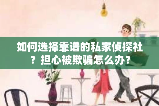 如何选择靠谱的私家侦探社？担心被欺骗怎么办？