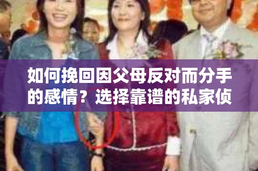 如何挽回因父母反对而分手的感情？选择靠谱的私家侦探社怎么办？