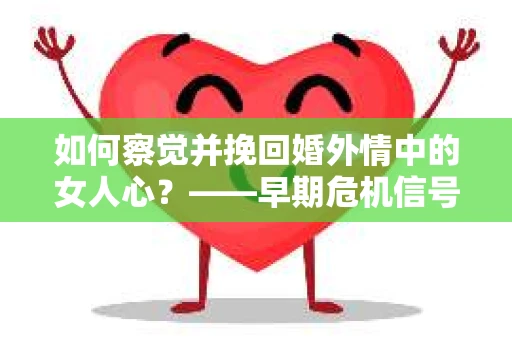 如何察觉并挽回婚外情中的女人心？——早期危机信号与干预策略