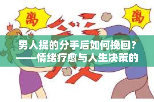 男人提的分手后如何挽回?——情绪疗愈与人生决策的干货指南 男人提的分手后如何挽回?——情绪疗愈与人生决策的干货指南