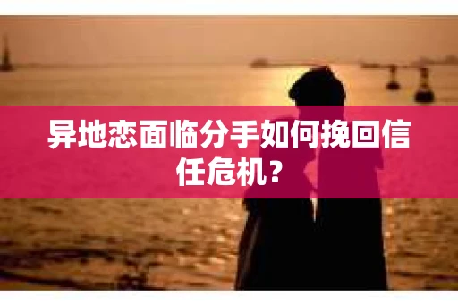 异地恋面临分手如何挽回信任危机？