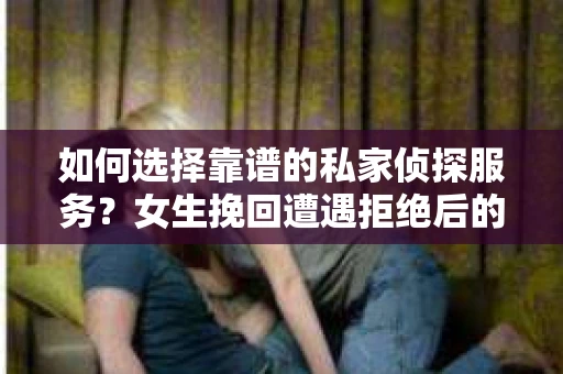 如何选择靠谱的私家侦探服务？女生挽回遭遇拒绝后的调查怎么办？