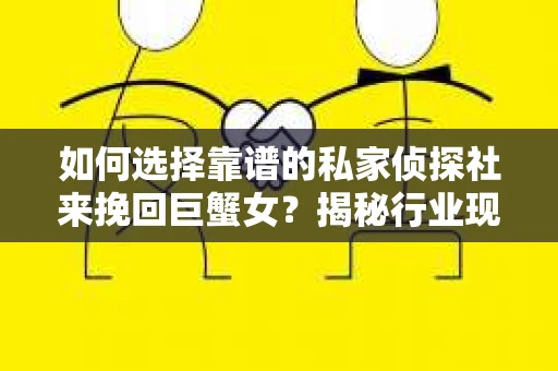 如何选择靠谱的私家侦探社来挽回巨蟹女？揭秘行业现状与陷阱，让你轻松避坑