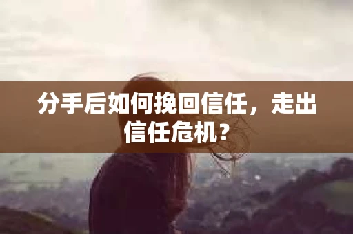 分手后如何挽回信任，走出信任危机？
