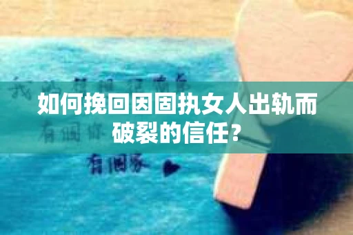 如何挽回因固执女人出轨而破裂的信任？