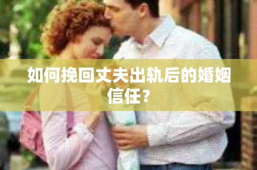 如何挽回丈夫出轨后的婚姻信任? 如何挽回丈夫出轨后的婚姻信任?