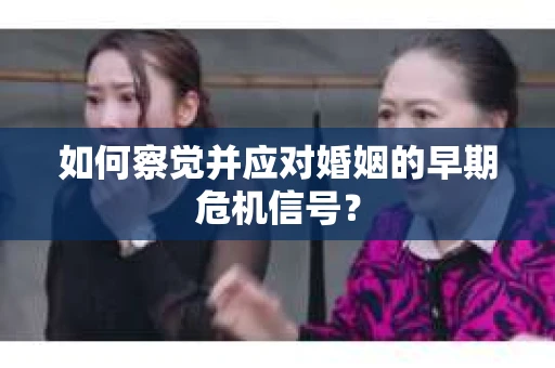 如何察觉并应对婚姻的早期危机信号？