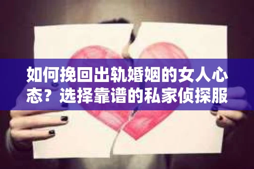 如何挽回出轨婚姻的女人心态？选择靠谱的私家侦探服务指南