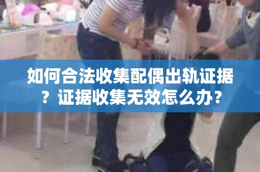 如何合法收集配偶出轨证据？证据收集无效怎么办？