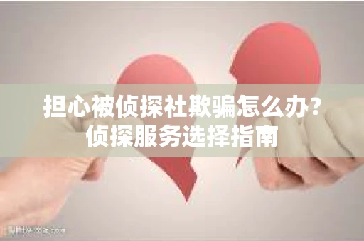 担心被侦探社欺骗怎么办？侦探服务选择指南