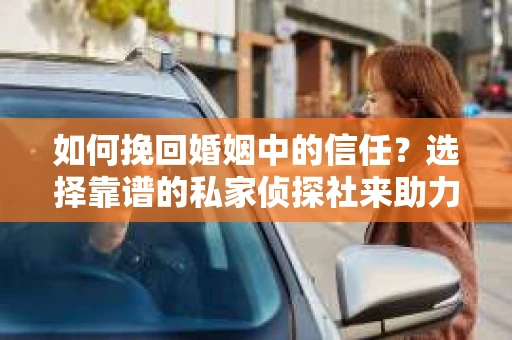 如何挽回婚姻中的信任？选择靠谱的私家侦探社来助力