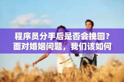 程序员分手后是否会挽回？面对婚姻问题，我们该如何应对？