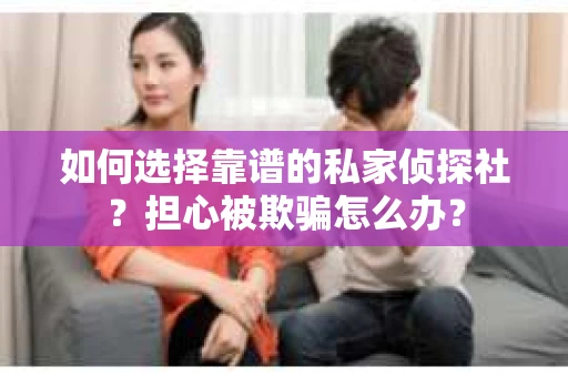 如何选择靠谱的私家侦探社？担心被欺骗怎么办？