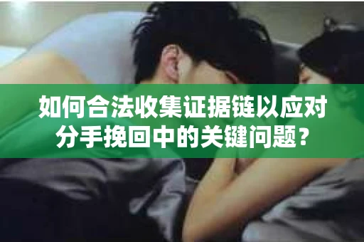 如何合法收集证据链以应对分手挽回中的关键问题？