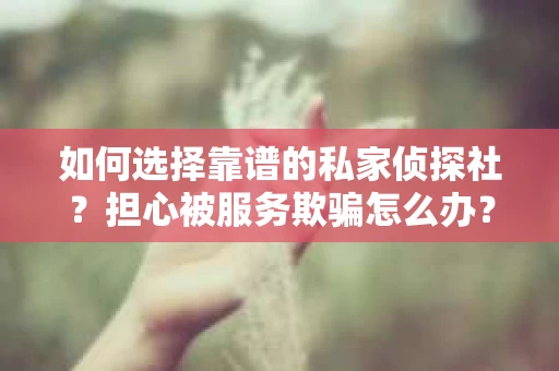 如何选择靠谱的私家侦探社？担心被服务欺骗怎么办？