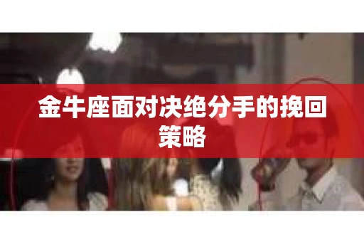 金牛座面对决绝分手的挽回策略