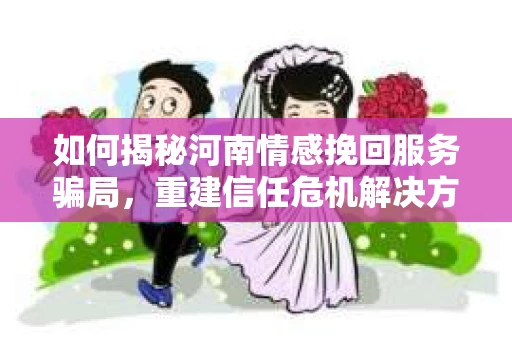 如何揭秘河南情感挽回服务骗局，重建信任危机解决方案？