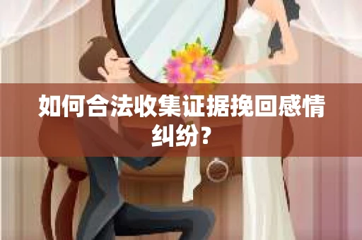如何合法收集证据挽回感情纠纷？