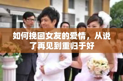 如何挽回女友的爱情，从说了再见到重归于好